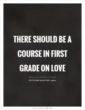 There should be a course in first grade on love Picture Quote #1
