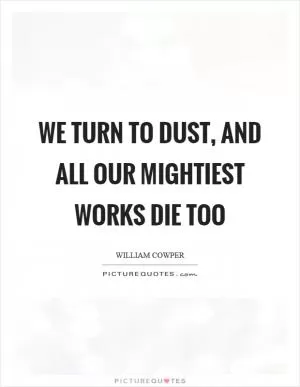 We turn to dust, and all our mightiest works die too Picture Quote #1