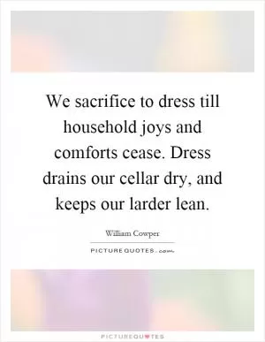 We sacrifice to dress till household joys and comforts cease. Dress drains our cellar dry, and keeps our larder lean Picture Quote #1