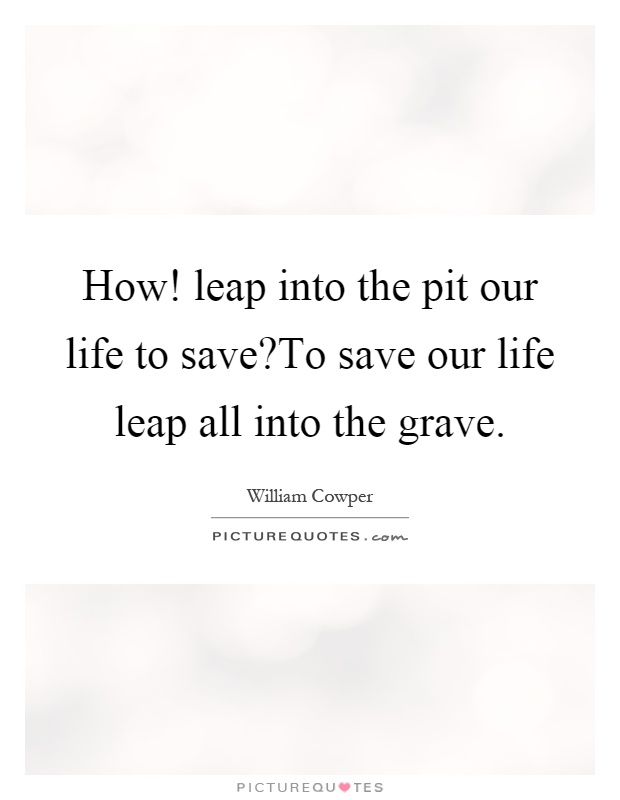 How! leap into the pit our life to save?To save our life leap all into the grave Picture Quote #1