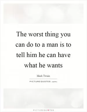 The worst thing you can do to a man is to tell him he can have what he wants Picture Quote #1