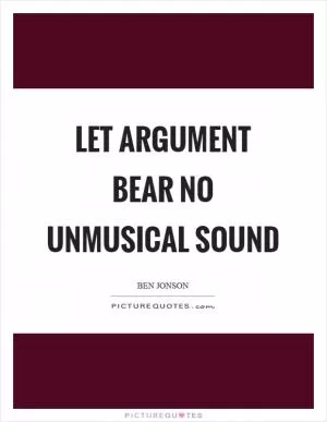 Let argument bear no unmusical sound Picture Quote #1