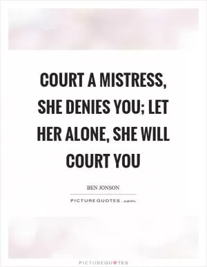 Court a mistress, she denies you; let her alone, she will court you Picture Quote #1