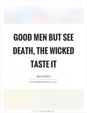 Good men but see death, the wicked taste it Picture Quote #1