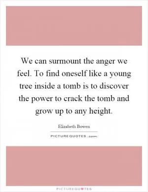 We can surmount the anger we feel. To find oneself like a young tree inside a tomb is to discover the power to crack the tomb and grow up to any height Picture Quote #1