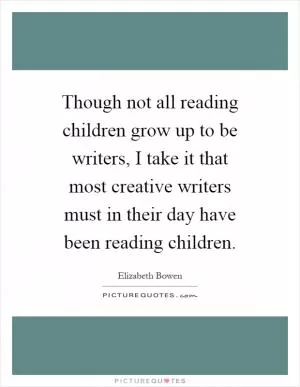Though not all reading children grow up to be writers, I take it that most creative writers must in their day have been reading children Picture Quote #1