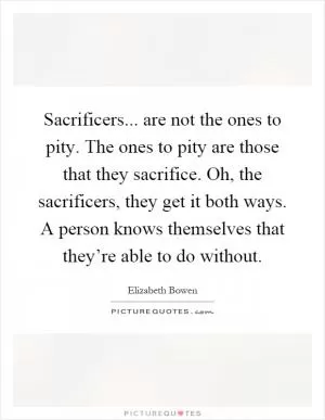Sacrificers... are not the ones to pity. The ones to pity are those that they sacrifice. Oh, the sacrificers, they get it both ways. A person knows themselves that they’re able to do without Picture Quote #1