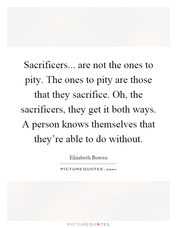 Sacrificers... are not the ones to pity. The ones to pity are those that they sacrifice. Oh, the sacrificers, they get it both ways. A person knows themselves that they're able to do without Picture Quote #1