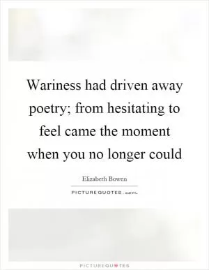 Wariness had driven away poetry; from hesitating to feel came the moment when you no longer could Picture Quote #1