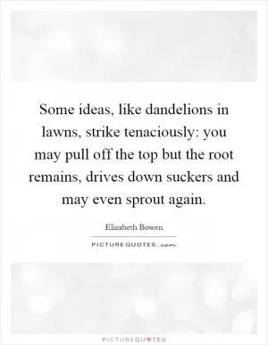 Some ideas, like dandelions in lawns, strike tenaciously: you may pull off the top but the root remains, drives down suckers and may even sprout again Picture Quote #1