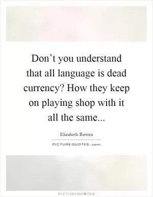 Don’t you understand that all language is dead currency? How they keep on playing shop with it all the same Picture Quote #1