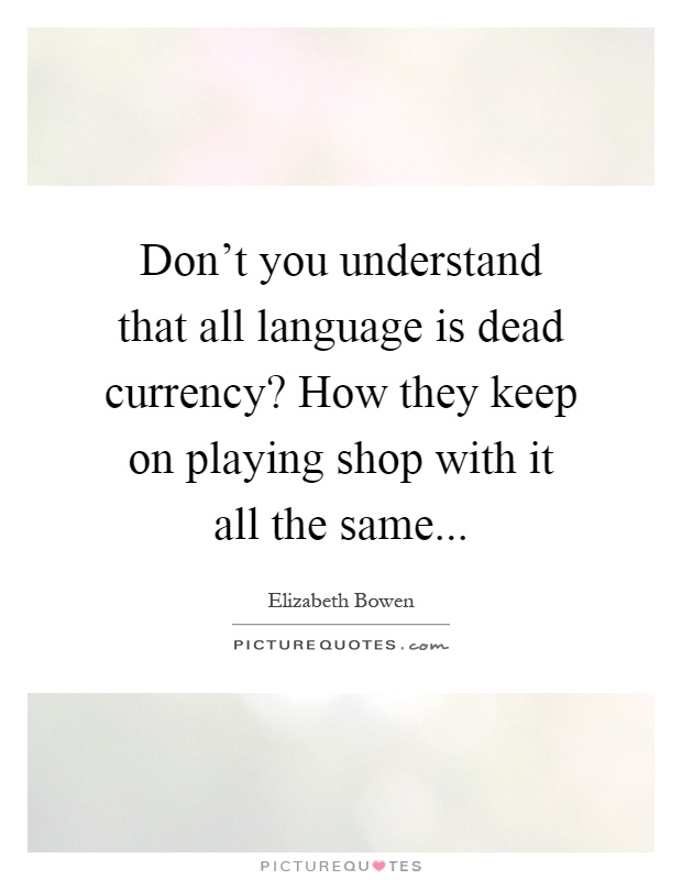 Don't you understand that all language is dead currency? How they keep on playing shop with it all the same Picture Quote #1