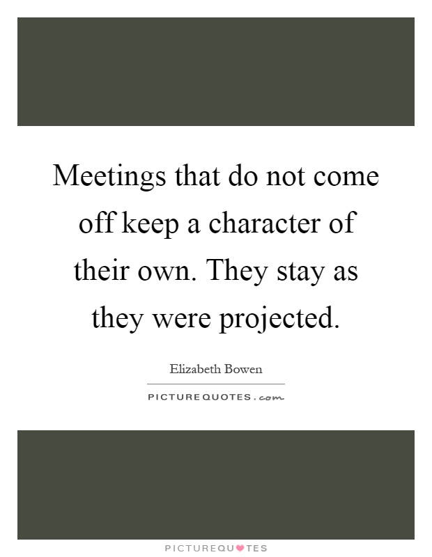 Meetings that do not come off keep a character of their own. They stay as they were projected Picture Quote #1
