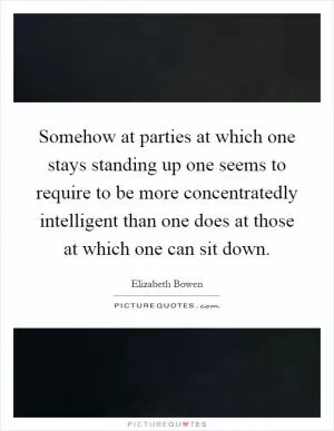 Somehow at parties at which one stays standing up one seems to require to be more concentratedly intelligent than one does at those at which one can sit down Picture Quote #1