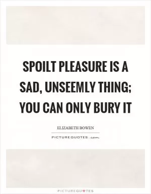 Spoilt pleasure is a sad, unseemly thing; you can only bury it Picture Quote #1