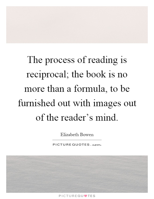 The process of reading is reciprocal; the book is no more than a formula, to be furnished out with images out of the reader's mind Picture Quote #1