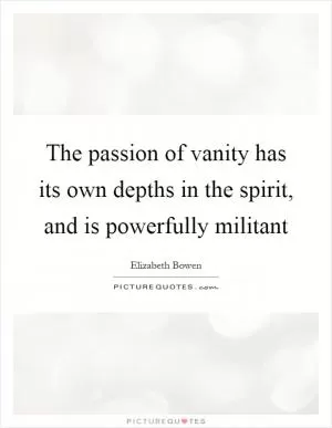 The passion of vanity has its own depths in the spirit, and is powerfully militant Picture Quote #1