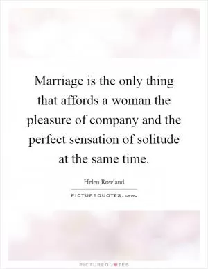 Marriage is the only thing that affords a woman the pleasure of company and the perfect sensation of solitude at the same time Picture Quote #1