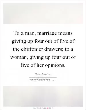 To a man, marriage means giving up four out of five of the chiffonier drawers; to a woman, giving up four out of five of her opinions Picture Quote #1