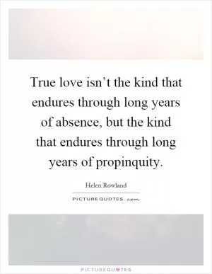 True love isn’t the kind that endures through long years of absence, but the kind that endures through long years of propinquity Picture Quote #1