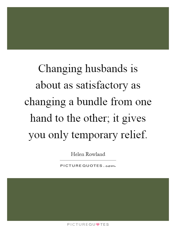 Changing husbands is about as satisfactory as changing a bundle from one hand to the other; it gives you only temporary relief Picture Quote #1