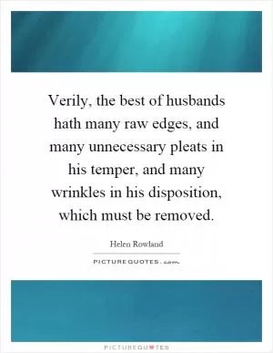 Verily, the best of husbands hath many raw edges, and many unnecessary pleats in his temper, and many wrinkles in his disposition, which must be removed Picture Quote #1