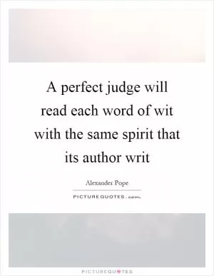 A perfect judge will read each word of wit with the same spirit that its author writ Picture Quote #1