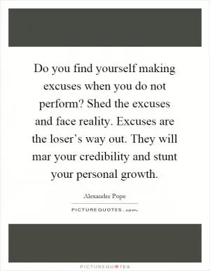 Do you find yourself making excuses when you do not perform? Shed the excuses and face reality. Excuses are the loser’s way out. They will mar your credibility and stunt your personal growth Picture Quote #1