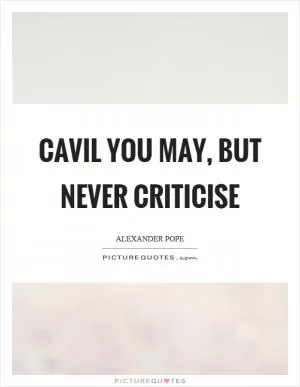 Cavil you may, but never criticise Picture Quote #1