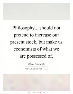 Philosophy... should not pretend to increase our present stock, but make us economists of what we are possessed of Picture Quote #1