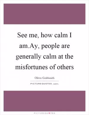 See me, how calm I am.Ay, people are generally calm at the misfortunes of others Picture Quote #1