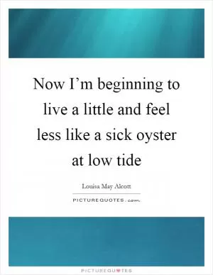 Now I’m beginning to live a little and feel less like a sick oyster at low tide Picture Quote #1