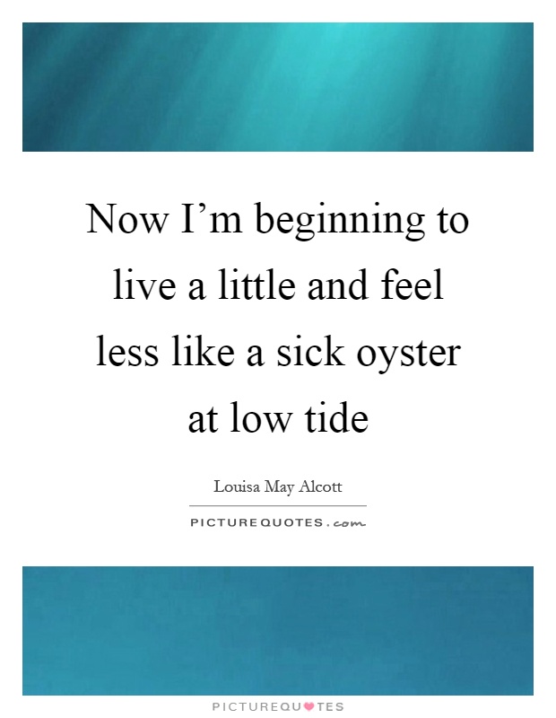 Now I'm beginning to live a little and feel less like a sick oyster at low tide Picture Quote #1