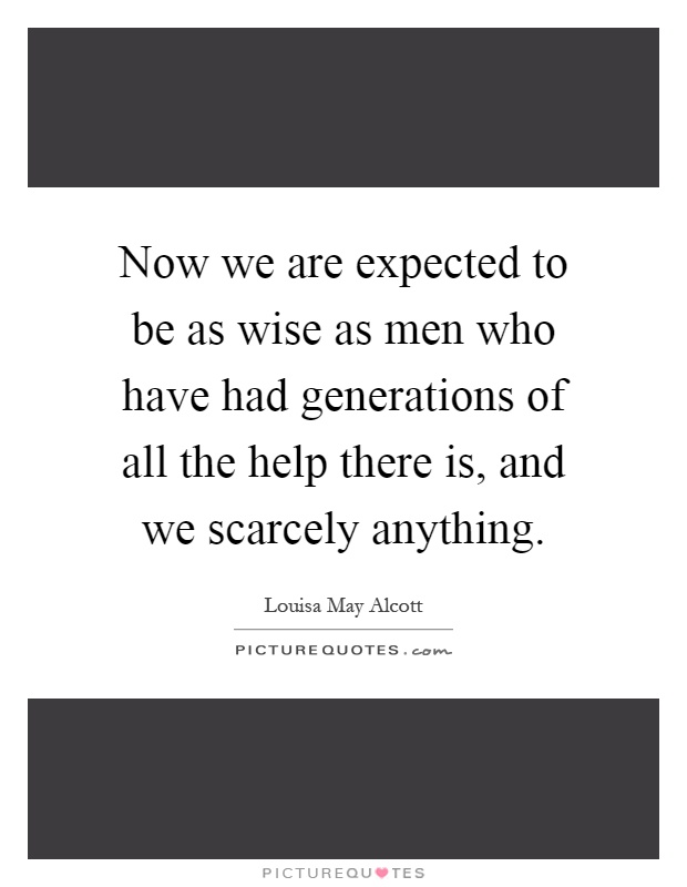 Now we are expected to be as wise as men who have had generations of all the help there is, and we scarcely anything Picture Quote #1