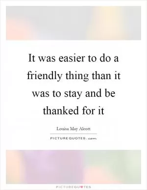 It was easier to do a friendly thing than it was to stay and be thanked for it Picture Quote #1
