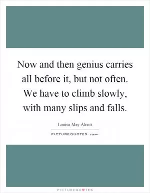 Now and then genius carries all before it, but not often. We have to climb slowly, with many slips and falls Picture Quote #1