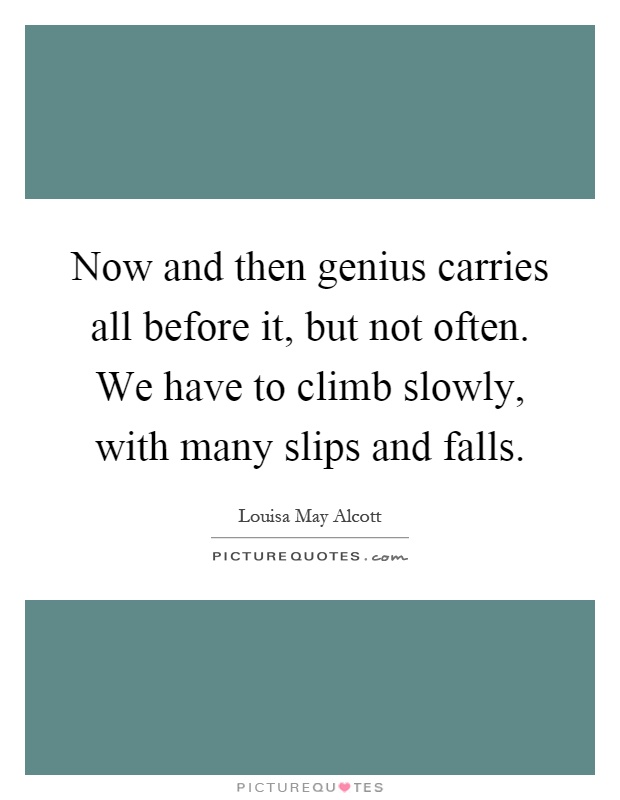 Now and then genius carries all before it, but not often. We have to climb slowly, with many slips and falls Picture Quote #1