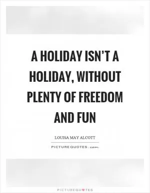 A holiday isn’t a holiday, without plenty of freedom and fun Picture Quote #1