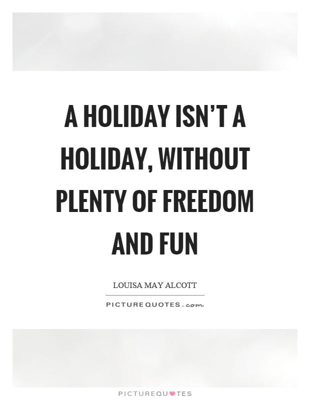 A holiday isn't a holiday, without plenty of freedom and fun Picture Quote #1