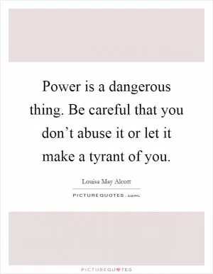 Power is a dangerous thing. Be careful that you don’t abuse it or let it make a tyrant of you Picture Quote #1