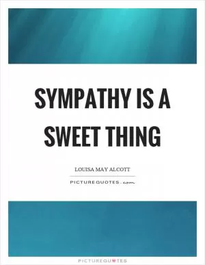 Sympathy is a sweet thing Picture Quote #1
