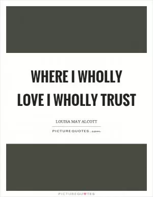 Where I wholly love I wholly trust Picture Quote #1