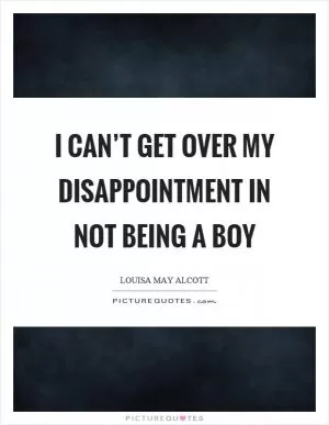 I can’t get over my disappointment in not being a boy Picture Quote #1