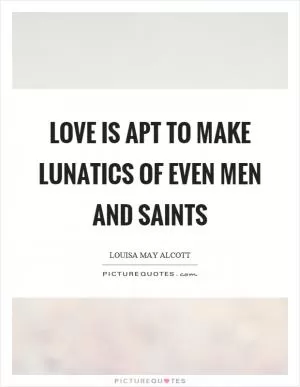 Love is apt to make lunatics of even men and saints Picture Quote #1