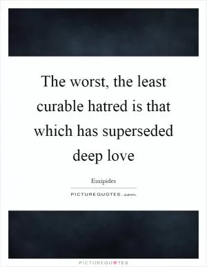 The worst, the least curable hatred is that which has superseded deep love Picture Quote #1