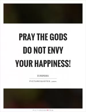 Pray the gods do not envy your happiness! Picture Quote #1