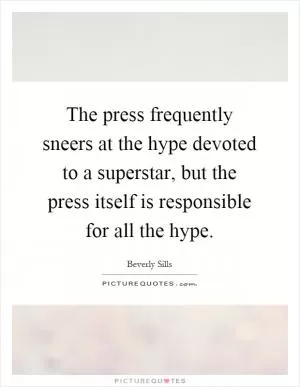 The press frequently sneers at the hype devoted to a superstar, but the press itself is responsible for all the hype Picture Quote #1