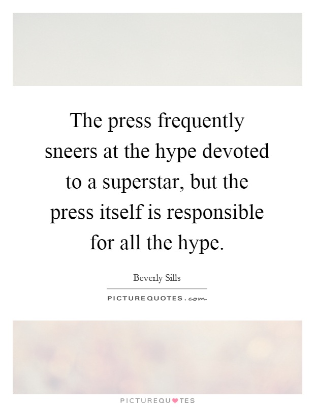 The press frequently sneers at the hype devoted to a superstar, but the press itself is responsible for all the hype Picture Quote #1