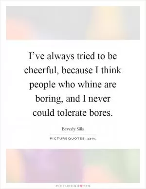 I’ve always tried to be cheerful, because I think people who whine are boring, and I never could tolerate bores Picture Quote #1