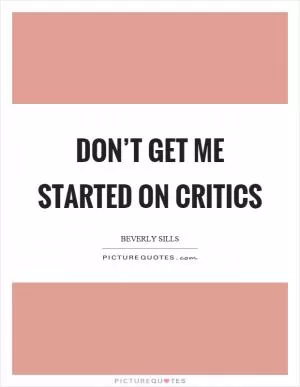 Don’t get me started on critics Picture Quote #1